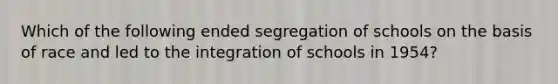 Which of the following ended segregation of schools on the basis of race and led to the integration of schools in 1954?