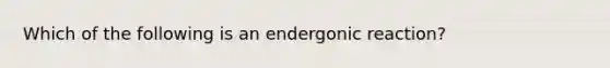 Which of the following is an endergonic reaction?