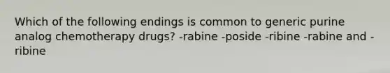 Which of the following endings is common to generic purine analog chemotherapy drugs? -rabine -poside -ribine -rabine and -ribine