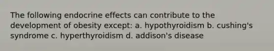 The following endocrine effects can contribute to the development of obesity except: a. hypothyroidism b. cushing's syndrome c. hyperthyroidism d. addison's disease