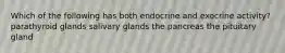 Which of the following has both endocrine and exocrine activity? parathyroid glands salivary glands the pancreas the pituitary gland