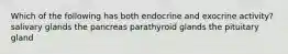 Which of the following has both endocrine and exocrine activity? salivary glands the pancreas parathyroid glands the pituitary gland