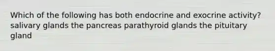 Which of the following has both endocrine and exocrine activity? salivary glands the pancreas parathyroid glands the pituitary gland