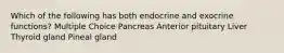 Which of the following has both endocrine and exocrine functions? Multiple Choice Pancreas Anterior pituitary Liver Thyroid gland Pineal gland