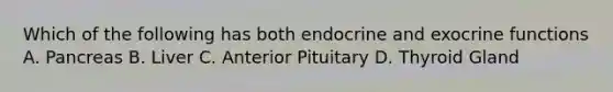 Which of the following has both endocrine and exocrine functions A. Pancreas B. Liver C. Anterior Pituitary D. Thyroid Gland