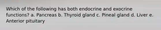 Which of the following has both endocrine and exocrine functions? a. Pancreas b. Thyroid gland c. Pineal gland d. Liver e. Anterior pituitary