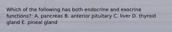 Which of the following has both endocrine and exocrine functions?: A. pancreas B. anterior pituitary C. liver D. thyroid gland E. pineal gland