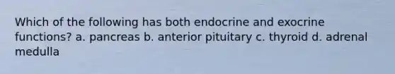 Which of the following has both endocrine and exocrine functions? a. pancreas b. anterior pituitary c. thyroid d. adrenal medulla