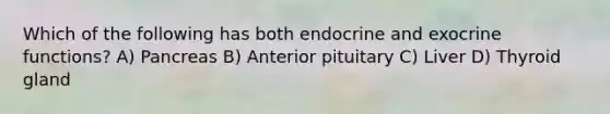 Which of the following has both endocrine and exocrine functions? A) Pancreas B) Anterior pituitary C) Liver D) Thyroid gland