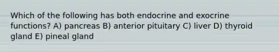 Which of the following has both endocrine and exocrine functions? A) pancreas B) anterior pituitary C) liver D) thyroid gland E) pineal gland