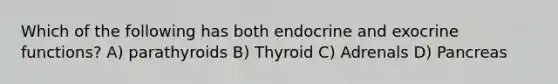 Which of the following has both endocrine and exocrine functions? A) parathyroids B) Thyroid C) Adrenals D) Pancreas