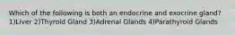 Which of the following is both an endocrine and exocrine gland? 1)Liver 2)Thyroid Gland 3)Adrenal Glands 4)Parathyroid Glands