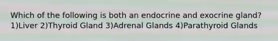 Which of the following is both an endocrine and exocrine gland? 1)Liver 2)Thyroid Gland 3)Adrenal Glands 4)Parathyroid Glands