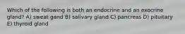 Which of the following is both an endocrine and an exocrine gland? A) sweat gand B) salivary gland C) pancreas D) pituitary E) thyroid gland