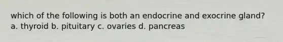 which of the following is both an endocrine and exocrine gland? a. thyroid b. pituitary c. ovaries d. pancreas