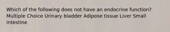 Which of the following does not have an endocrine function? Multiple Choice Urinary bladder Adipose tissue Liver Small intestine