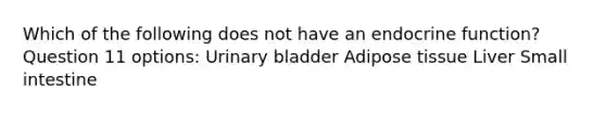 Which of the following does not have an endocrine function? Question 11 options: Urinary bladder Adipose tissue Liver Small intestine
