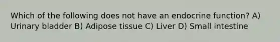 Which of the following does not have an endocrine function? A) <a href='https://www.questionai.com/knowledge/kb9SdfFdD9-urinary-bladder' class='anchor-knowledge'>urinary bladder</a> B) Adipose tissue C) Liver D) Small intestine