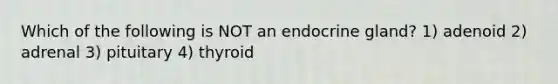 Which of the following is NOT an endocrine gland? 1) adenoid 2) adrenal 3) pituitary 4) thyroid