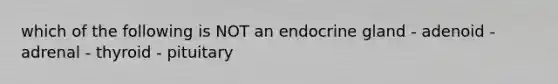 which of the following is NOT an endocrine gland - adenoid - adrenal - thyroid - pituitary