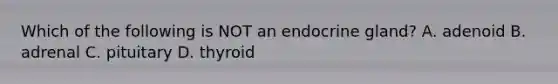 Which of the following is NOT an endocrine gland? A. adenoid B. adrenal C. pituitary D. thyroid