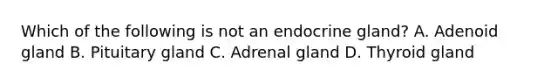 Which of the following is not an endocrine gland? A. Adenoid gland B. Pituitary gland C. Adrenal gland D. Thyroid gland