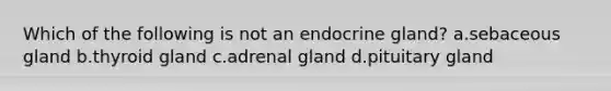 Which of the following is not an endocrine gland? a.sebaceous gland b.thyroid gland c.adrenal gland d.pituitary gland