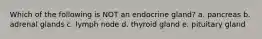 Which of the following is NOT an endocrine gland? a. pancreas b. adrenal glands c. lymph node d. thyroid gland e. pituitary gland