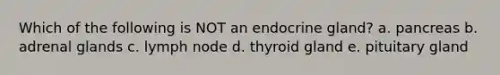 Which of the following is NOT an endocrine gland? a. pancreas b. adrenal glands c. lymph node d. thyroid gland e. pituitary gland