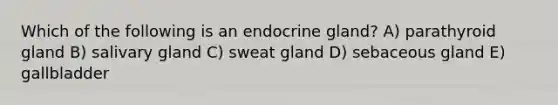 Which of the following is an endocrine gland? A) parathyroid gland B) salivary gland C) sweat gland D) sebaceous gland E) gallbladder