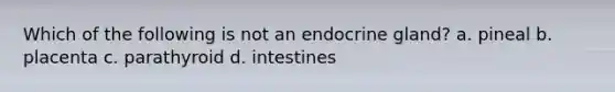 Which of the following is not an endocrine gland? a. pineal b. placenta c. parathyroid d. intestines