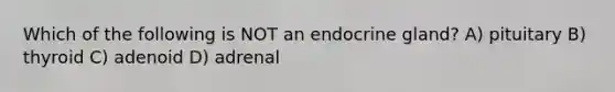 Which of the following is NOT an endocrine gland? A) pituitary B) thyroid C) adenoid D) adrenal