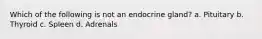 Which of the following is not an endocrine gland? a. Pituitary b. Thyroid c. Spleen d. Adrenals