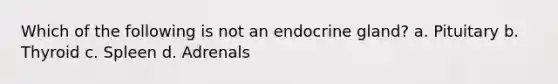 Which of the following is not an endocrine gland? a. Pituitary b. Thyroid c. Spleen d. Adrenals