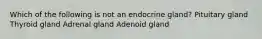 Which of the following is not an endocrine gland? Pituitary gland Thyroid gland Adrenal gland Adenoid gland