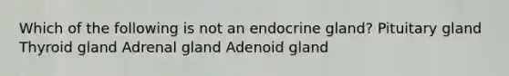 Which of the following is not an endocrine gland? Pituitary gland Thyroid gland Adrenal gland Adenoid gland