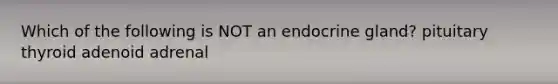 Which of the following is NOT an endocrine gland? pituitary thyroid adenoid adrenal