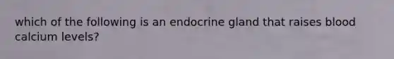 which of the following is an endocrine gland that raises blood calcium levels?