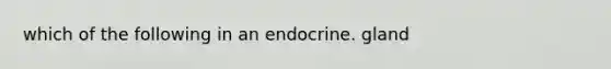 which of the following in an endocrine. gland