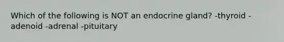 Which of the following is NOT an endocrine gland? -thyroid -adenoid -adrenal -pituitary