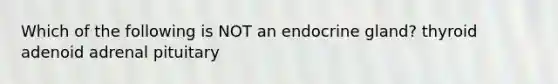 Which of the following is NOT an endocrine gland? thyroid adenoid adrenal pituitary