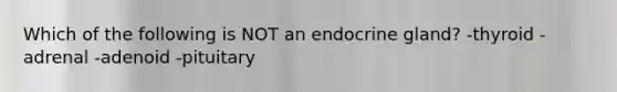 Which of the following is NOT an endocrine gland? -thyroid -adrenal -adenoid -pituitary