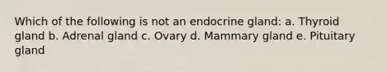 Which of the following is not an endocrine gland: a. Thyroid gland b. Adrenal gland c. Ovary d. Mammary gland e. Pituitary gland