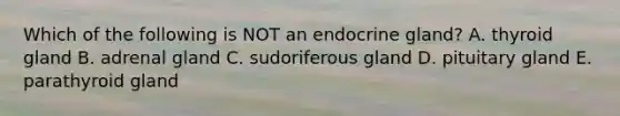 Which of the following is NOT an endocrine gland? A. thyroid gland B. adrenal gland C. sudoriferous gland D. pituitary gland E. parathyroid gland