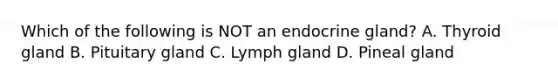 Which of the following is NOT an endocrine gland? A. Thyroid gland B. Pituitary gland C. Lymph gland D. <a href='https://www.questionai.com/knowledge/k4WJ4YxAcn-pineal-gland' class='anchor-knowledge'>pineal gland</a>