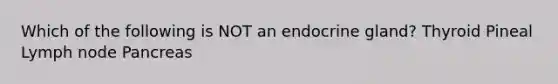 Which of the following is NOT an endocrine gland? Thyroid Pineal Lymph node Pancreas