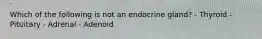 Which of the following is not an endocrine gland? - Thyroid - Pituitary - Adrenal - Adenoid