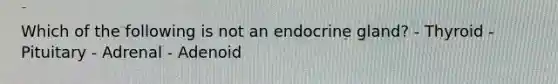 Which of the following is not an endocrine gland? - Thyroid - Pituitary - Adrenal - Adenoid