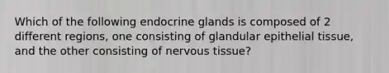 Which of the following endocrine glands is composed of 2 different regions, one consisting of glandular <a href='https://www.questionai.com/knowledge/k7dms5lrVY-epithelial-tissue' class='anchor-knowledge'>epithelial tissue</a>, and the other consisting of <a href='https://www.questionai.com/knowledge/kqA5Ws88nP-nervous-tissue' class='anchor-knowledge'>nervous tissue</a>?