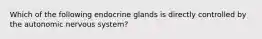 Which of the following endocrine glands is directly controlled by the autonomic nervous system?